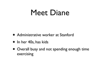 Meet Diane

• Administrative worker at Stanford
• In her 40s, has kids
• Overall busy and not spending enough time
  exercising
 