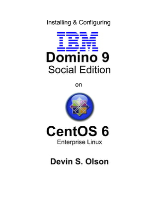 Installing & Configuring 
Domino 9 
Social Edition 
on 
CentOS 6 
Enterprise Linux 
Devin S. Olson 
 
