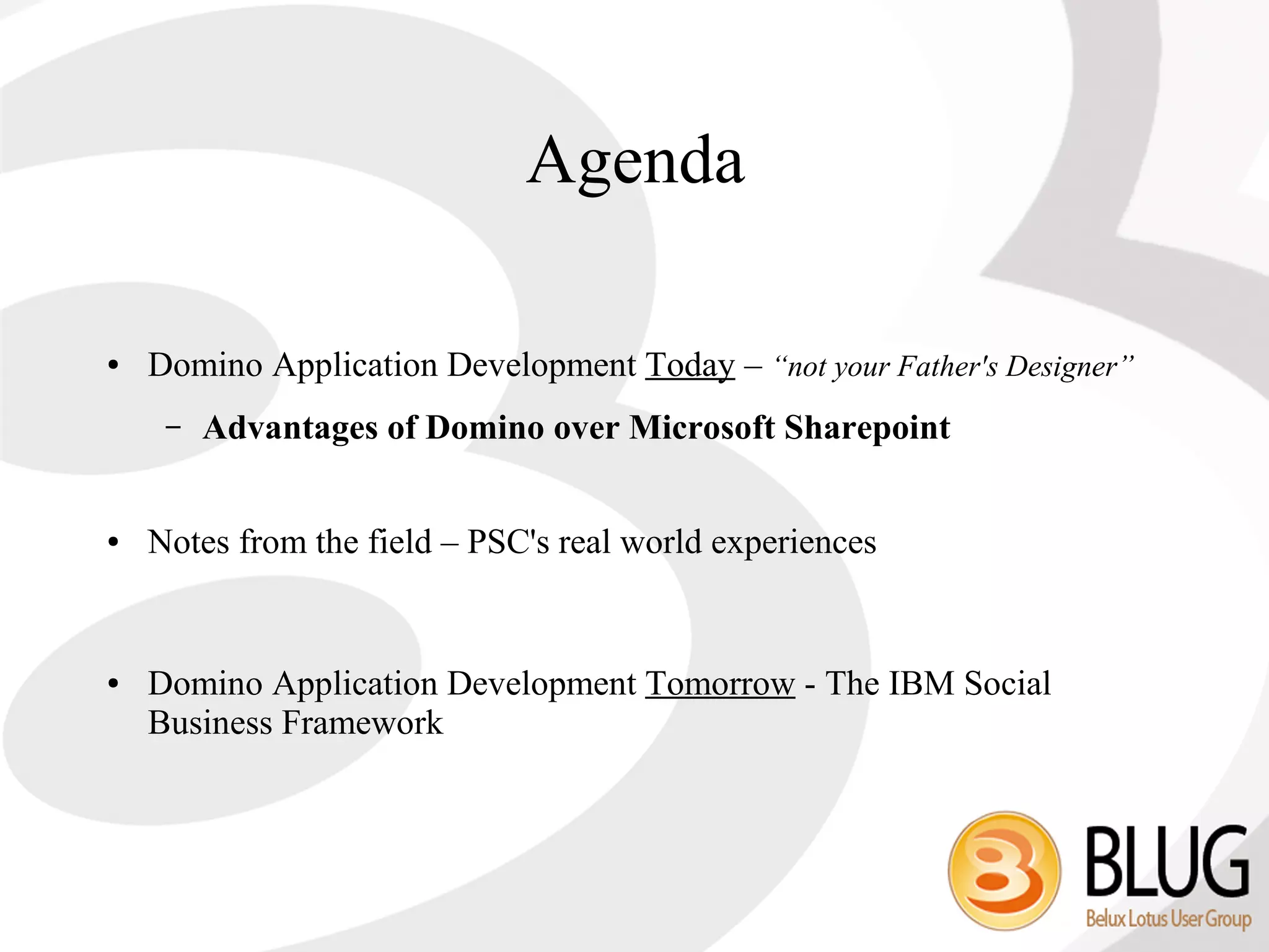 Agenda

●   Domino Application Development Today – “not your Father's Designer”
     –   Advantages of Domino over Microsoft Sharepoint


●   Notes from the field – PSC's real world experiences


●   Domino Application Development Tomorrow - The IBM Social
    Business Framework
 