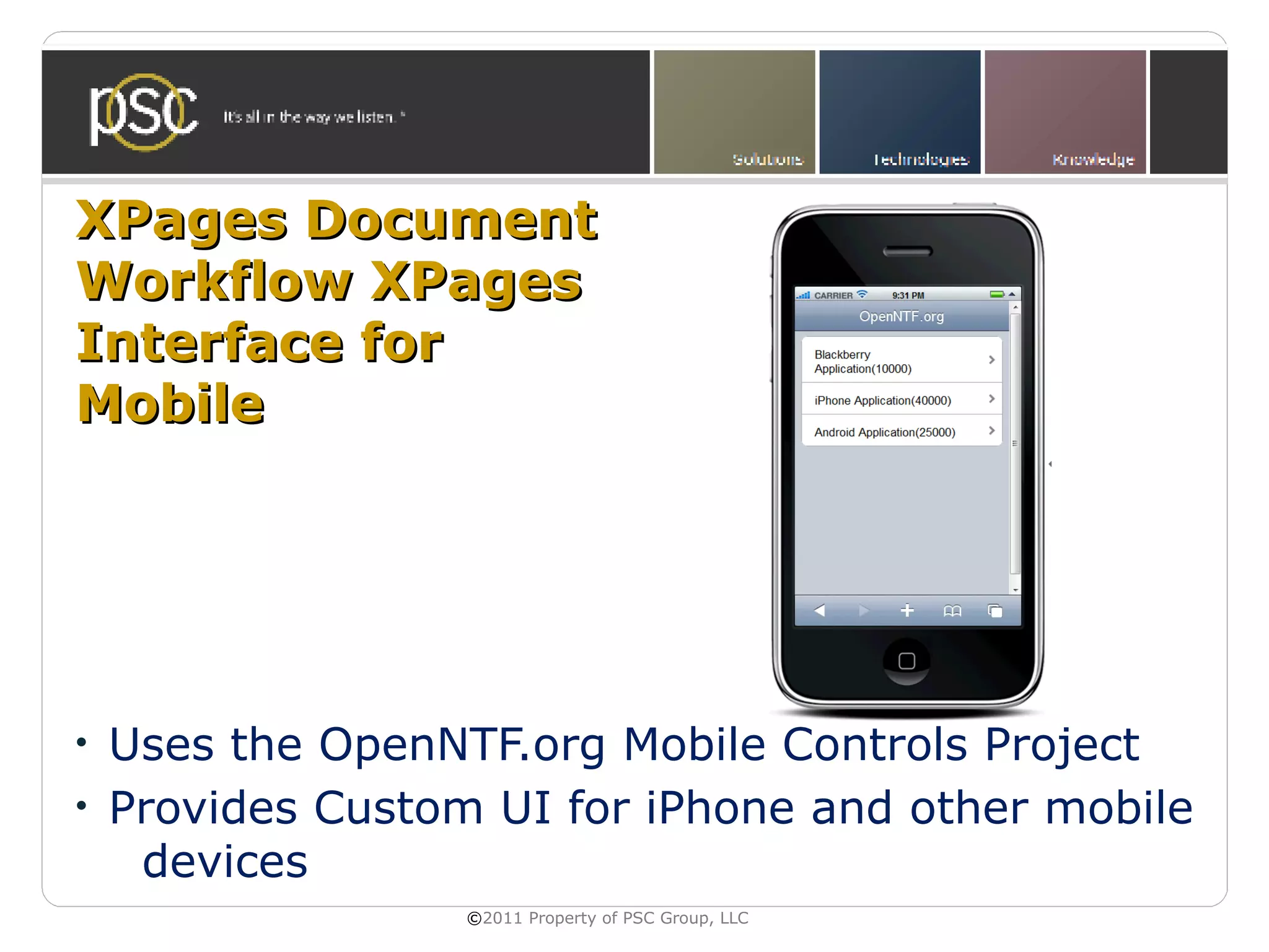 XPages Document
Workflow XPages
Interface for
Mobile




•   Uses the OpenNTF.org Mobile Controls Project
•   Provides Custom UI for iPhone and other mobile
     devices
                   ©2011 Property of PSC Group, LLC
 