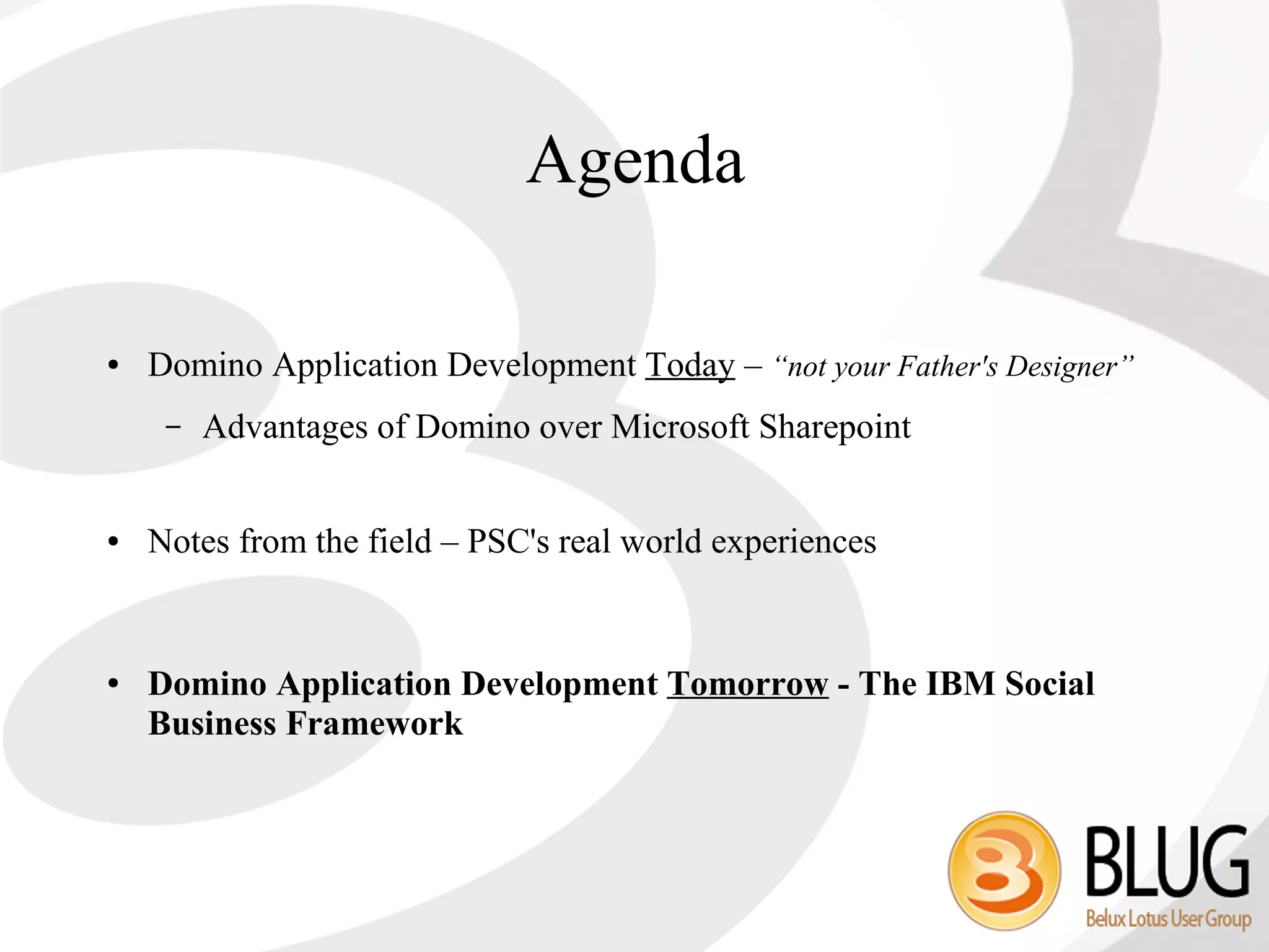 Agenda

●   Domino Application Development Today – “not your Father's Designer”
     –   Advantages of Domino over Microsoft Sharepoint


●   Notes from the field – PSC's real world experiences


●   Domino Application Development Tomorrow - The IBM Social
    Business Framework
 