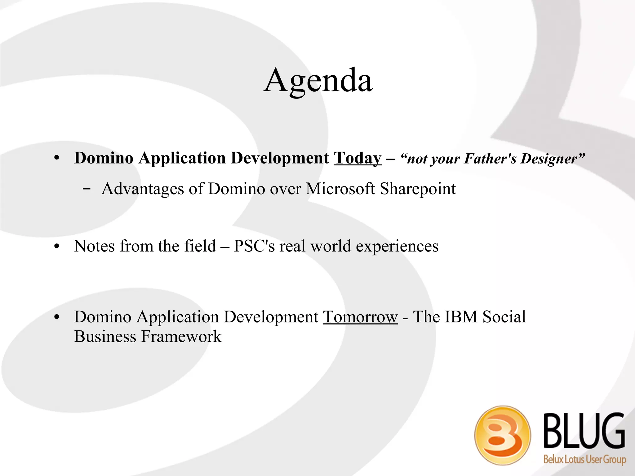 Agenda
●   Domino Application Development Today – “not your Father's Designer”
     –   Advantages of Domino over Microsoft Sharepoint


●   Notes from the field – PSC's real world experiences


●   Domino Application Development Tomorrow - The IBM Social
    Business Framework
 