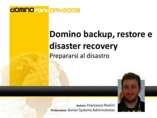 Domino backup, restore e
disaster recovery
Prepararsi al disastro




                Autore: Francesco Paolini
Professione: Senior Systems Administrator
 