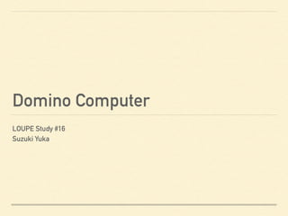 Domino Computer
LOUPE Study #16
Suzuki Yuka
 