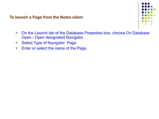 To launch a Page from the Notes client On the Launch tab of the Database Properties box, choose On Database Open - Open designated Navigator. Select Type of Navigator: Page. Enter or select the name of the Page. 