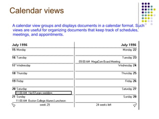 Calendar views A calendar view groups and displays documents in a calendar format. Such views are useful for organizing documents that keep track of schedules, meetings, and appointments. 