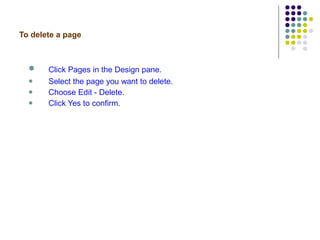 To delete a page Click Pages in the Design pane. Select the page you want to delete. Choose Edit - Delete. Click Yes to confirm. 