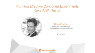 #datapopupseattle
Running Effective Controlled Experiments
(aka A/B/n Tests)
Brian Frasca
Partner Data Scientist Manager,  
Analysis & Experimentation at Microsoft
microsoft
 