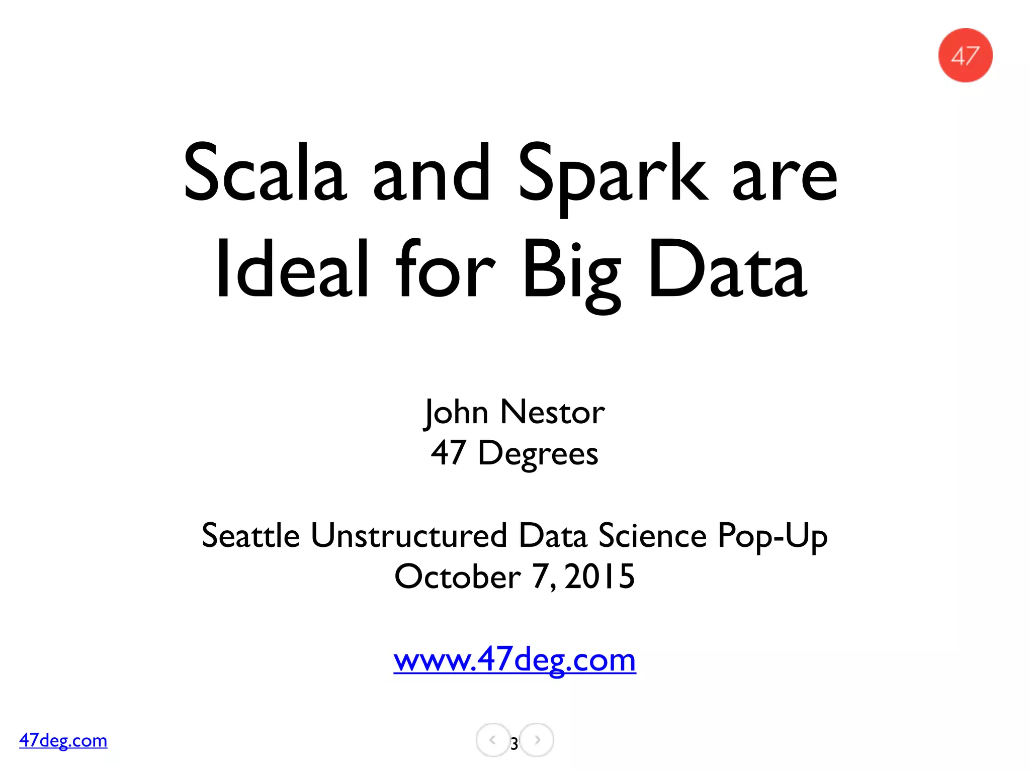 Scala and Spark are
Ideal for Big Data
John Nestor
47 Degrees
Seattle Unstructured Data Science Pop-Up
October 7, 2015
www.47deg.com
347deg.com
 