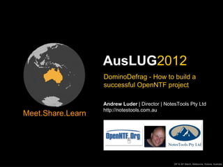 AusLUG2012
                   DominoDefrag - How to build a
                   successful OpenNTF project

                   Andrew Luder | Director | NotesTools Pty Ltd
                   http://notestools.com.au
Meet.Share.Learn




                                                 29th & 30th March, Melbourne, Victoria, Australia
 