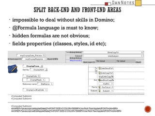 ?

impossible to deal without skills in Domino;

?

@Formula language is must to know;

?

hidden formulas are not obvious;

?

fields properties (classes, styles, id etc);

 