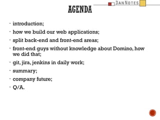 ?

introduction;

?

how we build our web applications;

?

split back-end and front-end areas;

?

front-end guys without knowledge about Domino, how
we did that;

?

git, jira, jenkins in daily work;

?

summary;

?

company future;

?

Q/A.

 