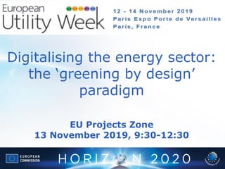 Digitalising the energy sector:
the ‘greening by design’
paradigm
EU Projects Zone
13 November 2019, 9:30-12:30
 