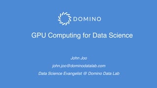 GPU Computing for Data Science
John Joo
john.joo@dominodatalab.com
Data Science Evangelist @ Domino Data Lab
 