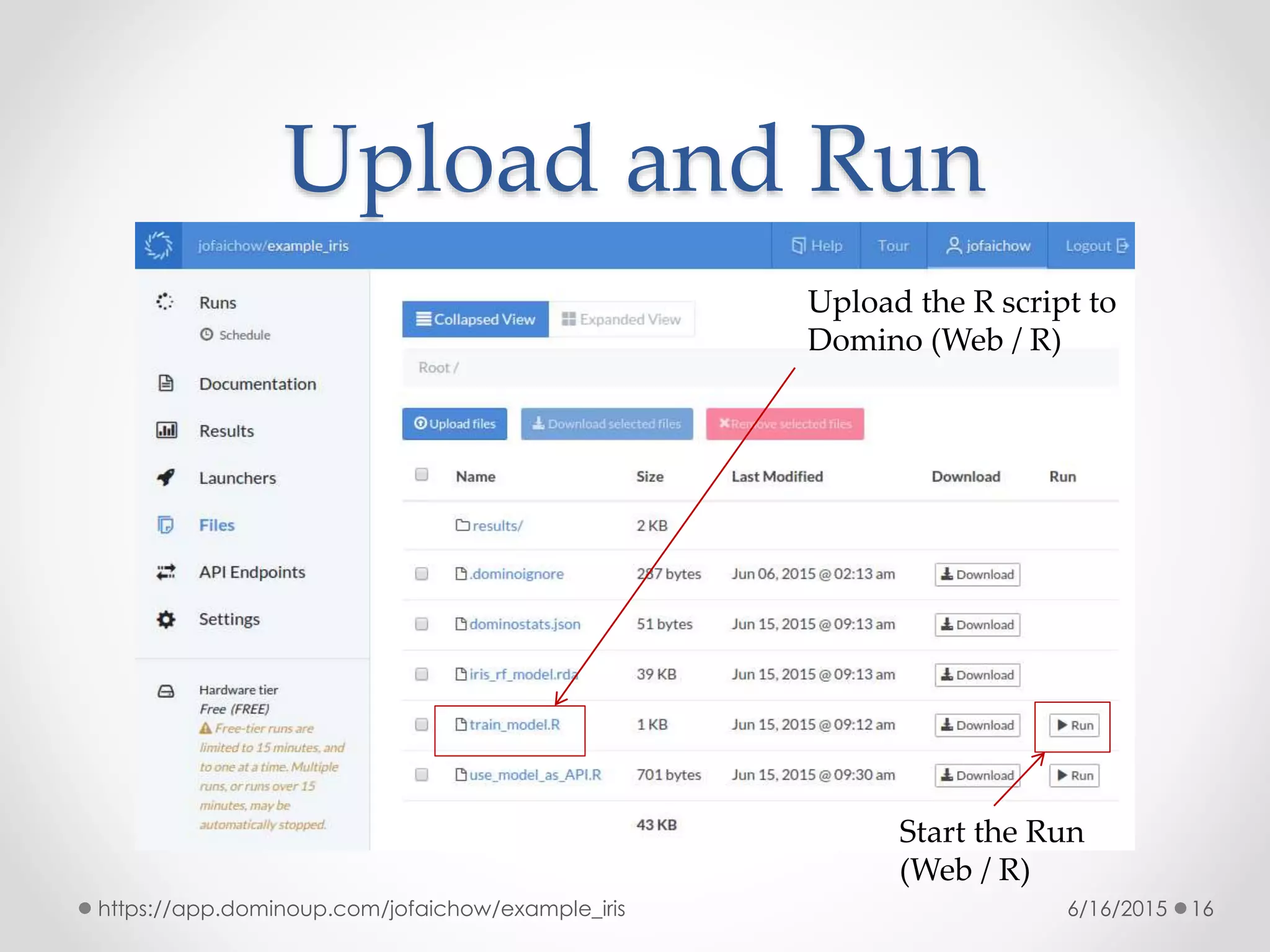 Upload and Run
6/16/2015https://app.dominoup.com/jofaichow/example_iris 16
Upload the R script to
Domino (Web / R)
Start the Run
(Web / R)
 