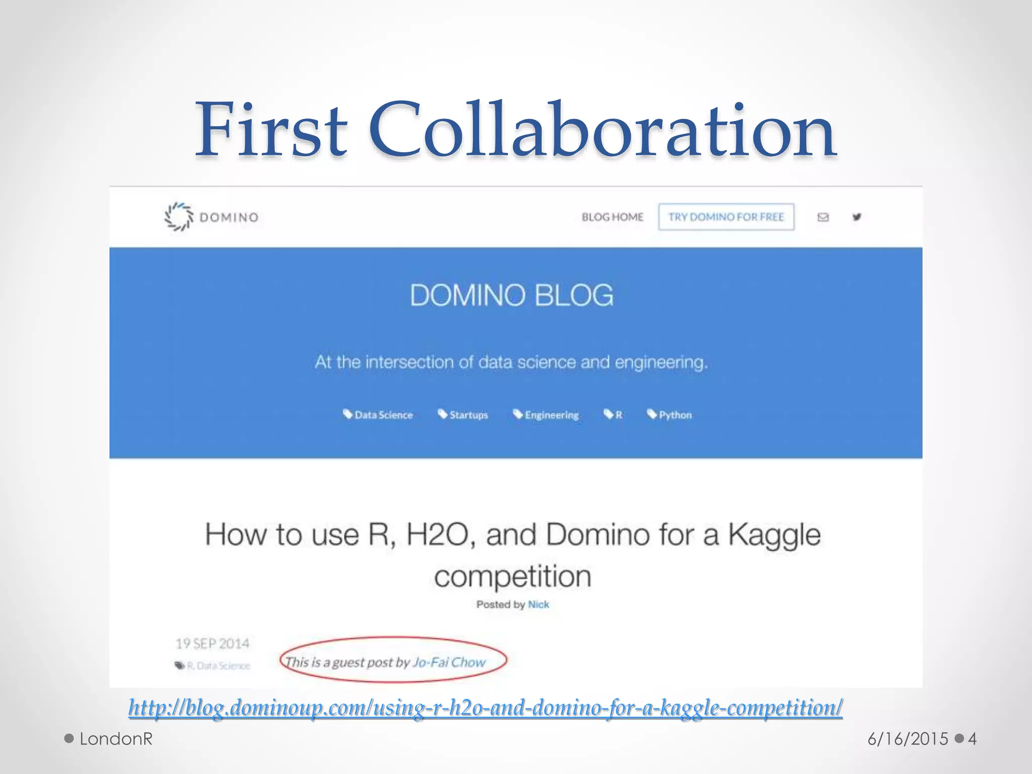 First Collaboration
6/16/2015LondonR 4
http://blog.dominoup.com/using-r-h2o-and-domino-for-a-kaggle-competition/
 