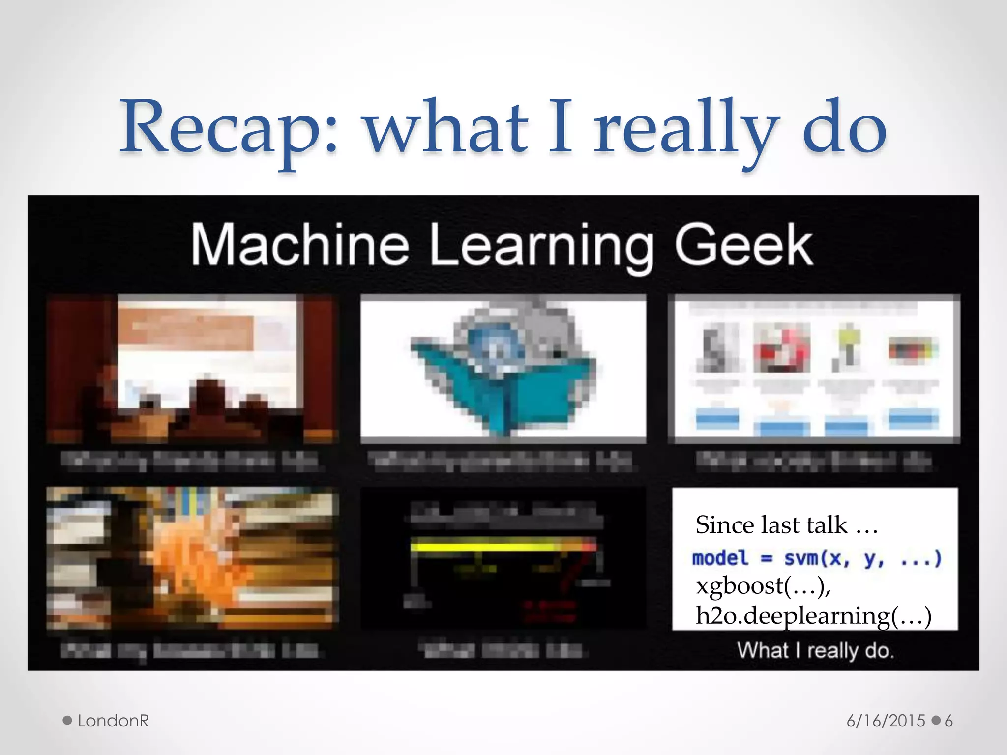 Recap: what I really do
6/16/2015LondonR 6
Since last talk …
xgboost(…),
h2o.deeplearning(…)
 