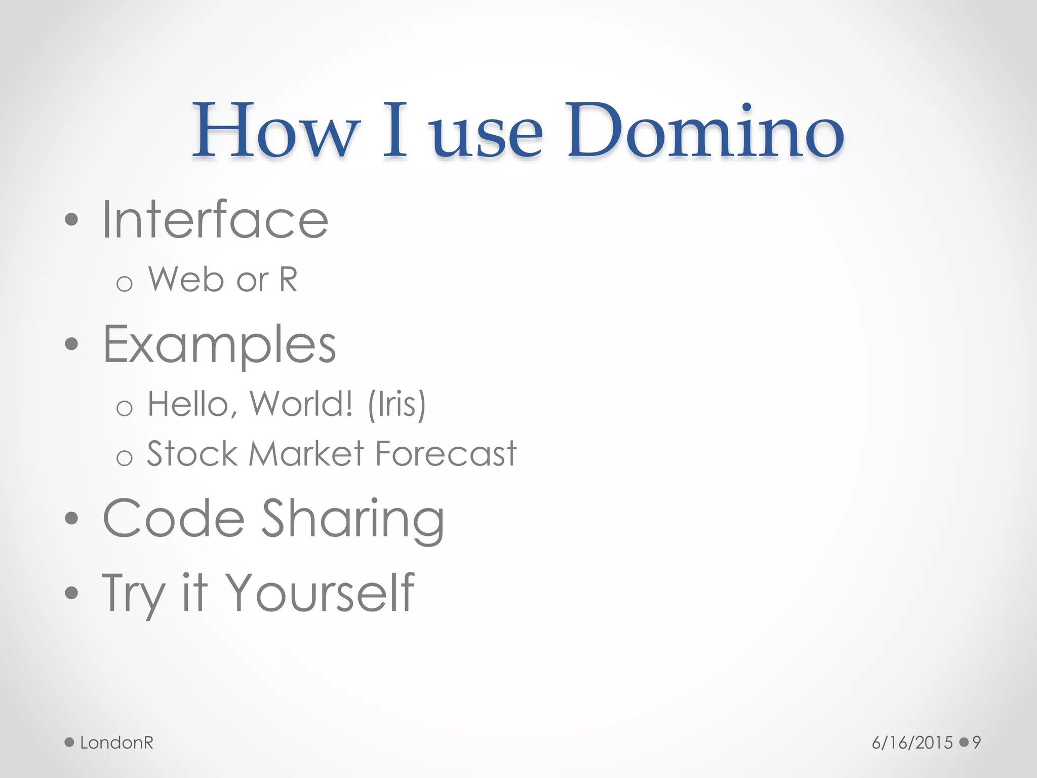 How I use Domino
• Interface
o Web or R
• Examples
o Hello, World! (Iris)
o Stock Market Forecast
• Code Sharing
• Try it Yourself
6/16/2015LondonR 9
 