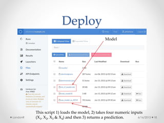 Deploy
6/16/2015LondonR 18
Model
This script 1) loads the model, 2) takes four numeric inputs
(X1, X2, X3 & X4) and then 3...