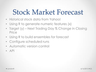 Stock Market Forecast
• Historical stock data from Yahoo!
• Using R to generate numeric features (x)
• Target (y) – Next T...