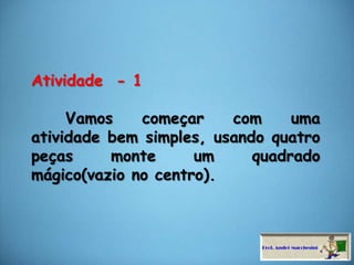 Atividade  - 1     Vamos começar com uma atividade bem simples, usando quatro peças monte um quadrado mágico(vazio no centro).