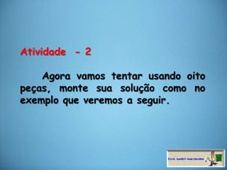 Atividade  - 2     Agora vamos tentar usando oito peças, monte sua solução como no exemplo que veremos a seguir.