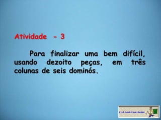 Atividade  - 3     Para finalizar uma bem difícil, usando dezoito peças, em três colunas de seis dominós.
