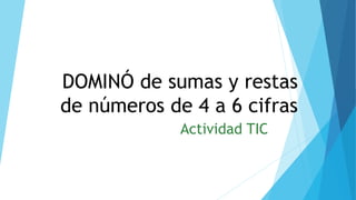 DOMINÓ de sumas y restas
de números de 4 a 6 cifras
Actividad TIC
 