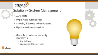 Solution – System Management
• Automate!
• Implement Standards!
• Simplify Domino infrastructure
• Update to latest version
• Comply to internal security
standards
• Key Rollover
• Upgrade to AES encryption
25#engageug
 