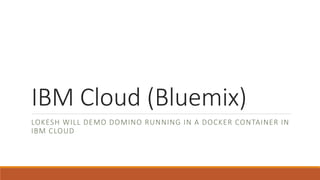 IBM Cloud (Bluemix)
LOKESH WILL DEMO DOMINO RUNNING IN A DOCKER CONTAINER IN
IBM CLOUD
 