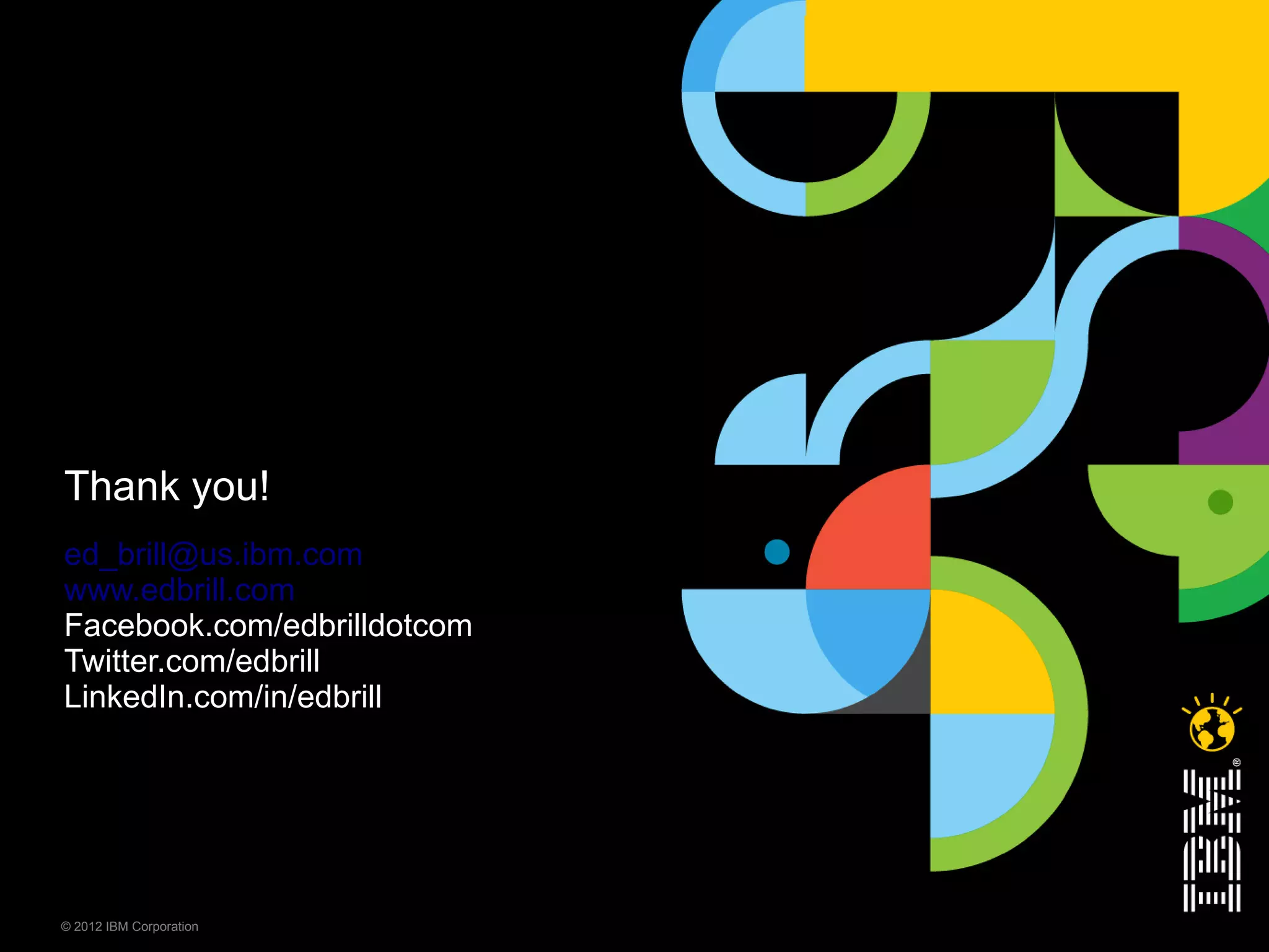 Thank you!
ed_brill@us.ibm.com
www.edbrill.com
Facebook.com/edbrilldotcom
Twitter.com/edbrill
LinkedIn.com/in/edbrill




© 2012 IBM Corporation
 