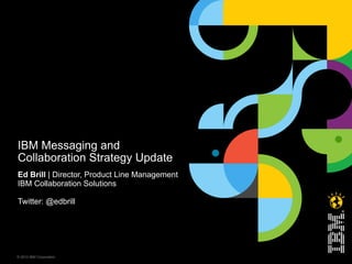IBM Messaging and
Collaboration Strategy Update
Ed Brill | Director, Product Line Management
IBM Collaboration Solutions

Twitter: @edbrill




© 2012 IBM Corporation
 