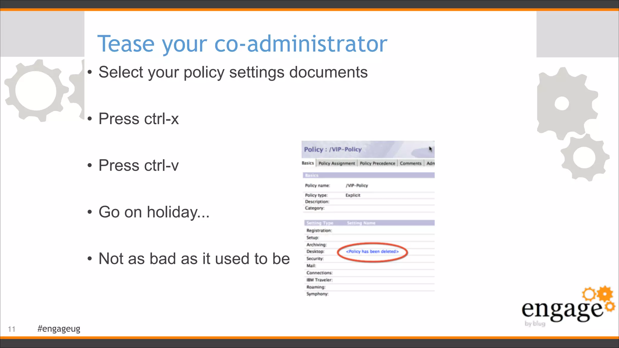 #engageug
Tease your co-administrator
• Select your policy settings documents
!
• Press ctrl-x
!
• Press ctrl-v
!
• Go on holiday...
!
• Not as bad as it used to be
!11
 
