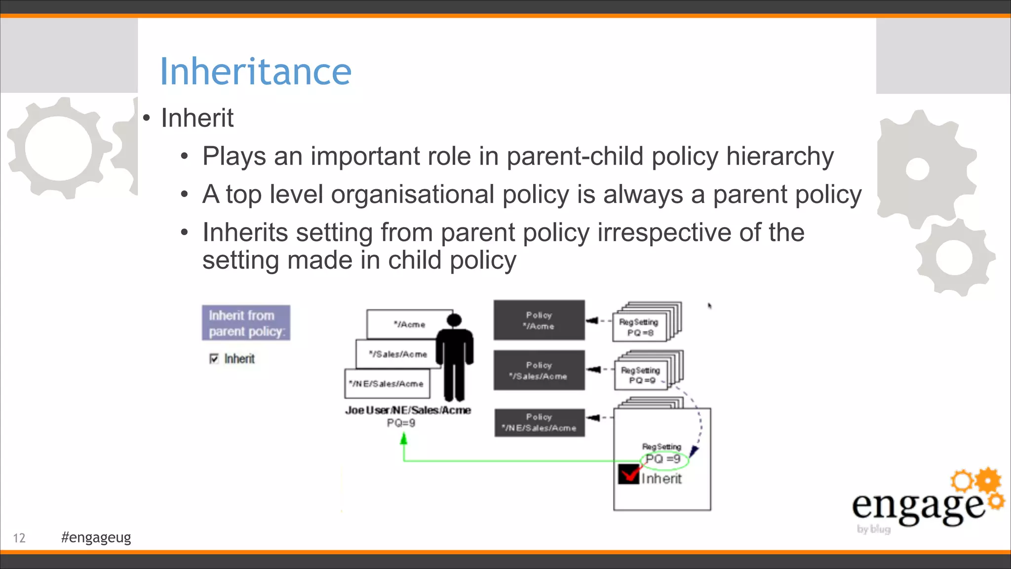 #engageug
Inheritance
• Inherit
• Plays an important role in parent-child policy hierarchy
• A top level organisational policy is always a parent policy
• Inherits setting from parent policy irrespective of the
setting made in child policy
!12
 