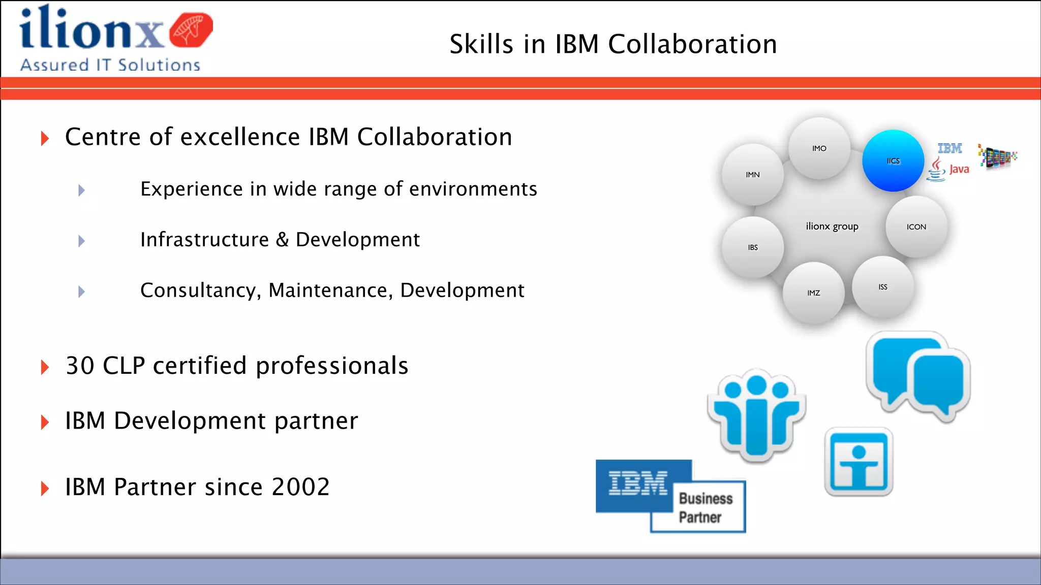 #engageug
Skills in IBM Collaboration
ilionx group
IMN
IMO
IICS
ICON
IMZ
IBS
ISS
‣ Centre of excellence IBM Collaboration	

‣ Experience in wide range of environments	

‣ Infrastructure & Development	

‣ Consultancy, Maintenance, Development 
‣ 30 CLP certified professionals	

‣ IBM Development partner	

‣ IBM Partner since 2002
 