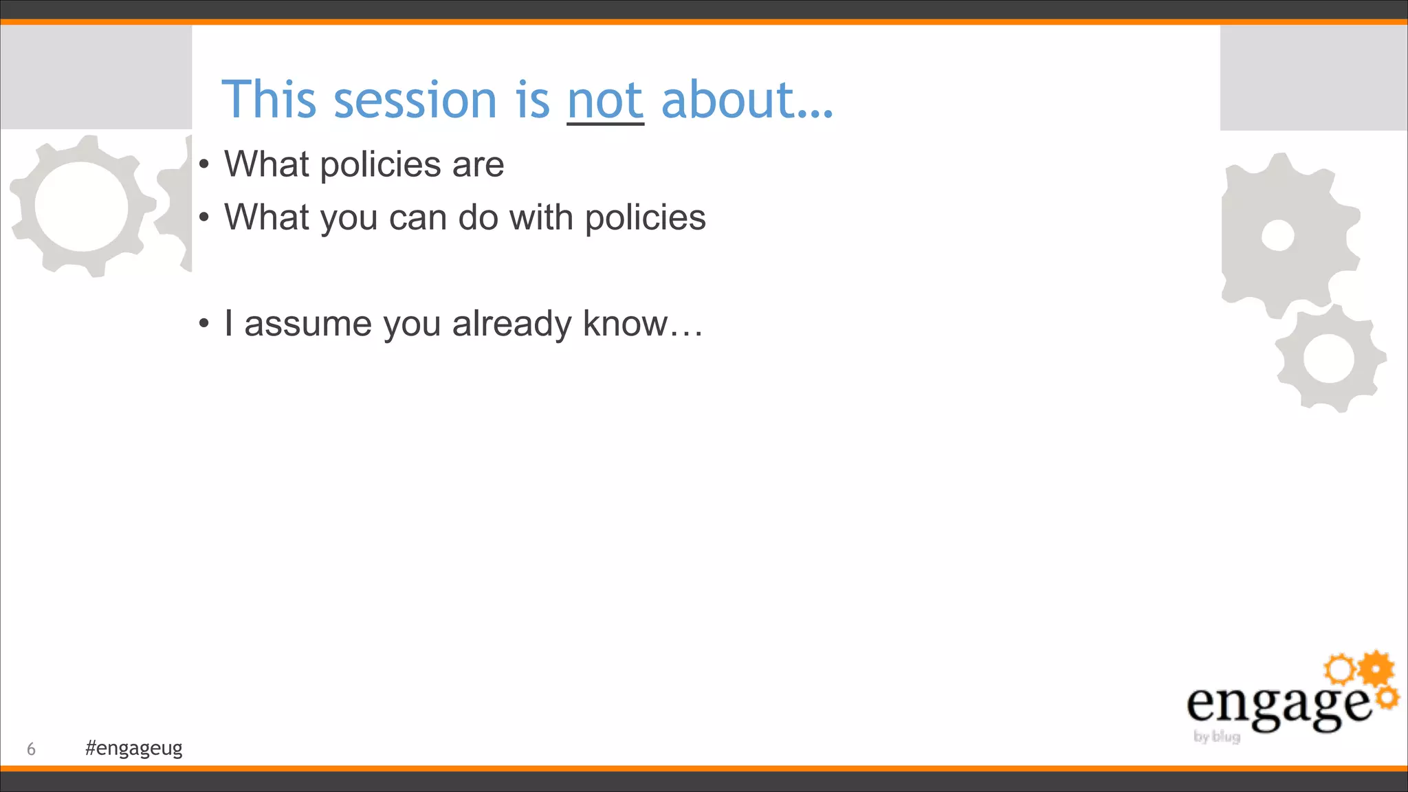 #engageug
This session is not about…
• What policies are
• What you can do with policies
!
• I assume you already know…
!6
 