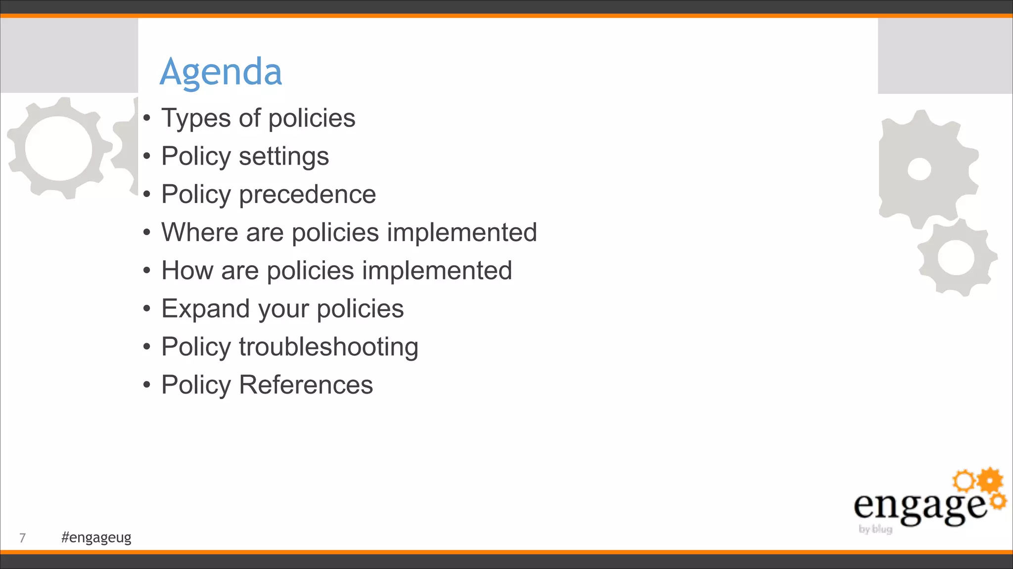#engageug
Agenda
• Types of policies
• Policy settings
• Policy precedence
• Where are policies implemented
• How are policies implemented
• Expand your policies
• Policy troubleshooting
• Policy References
!7
 