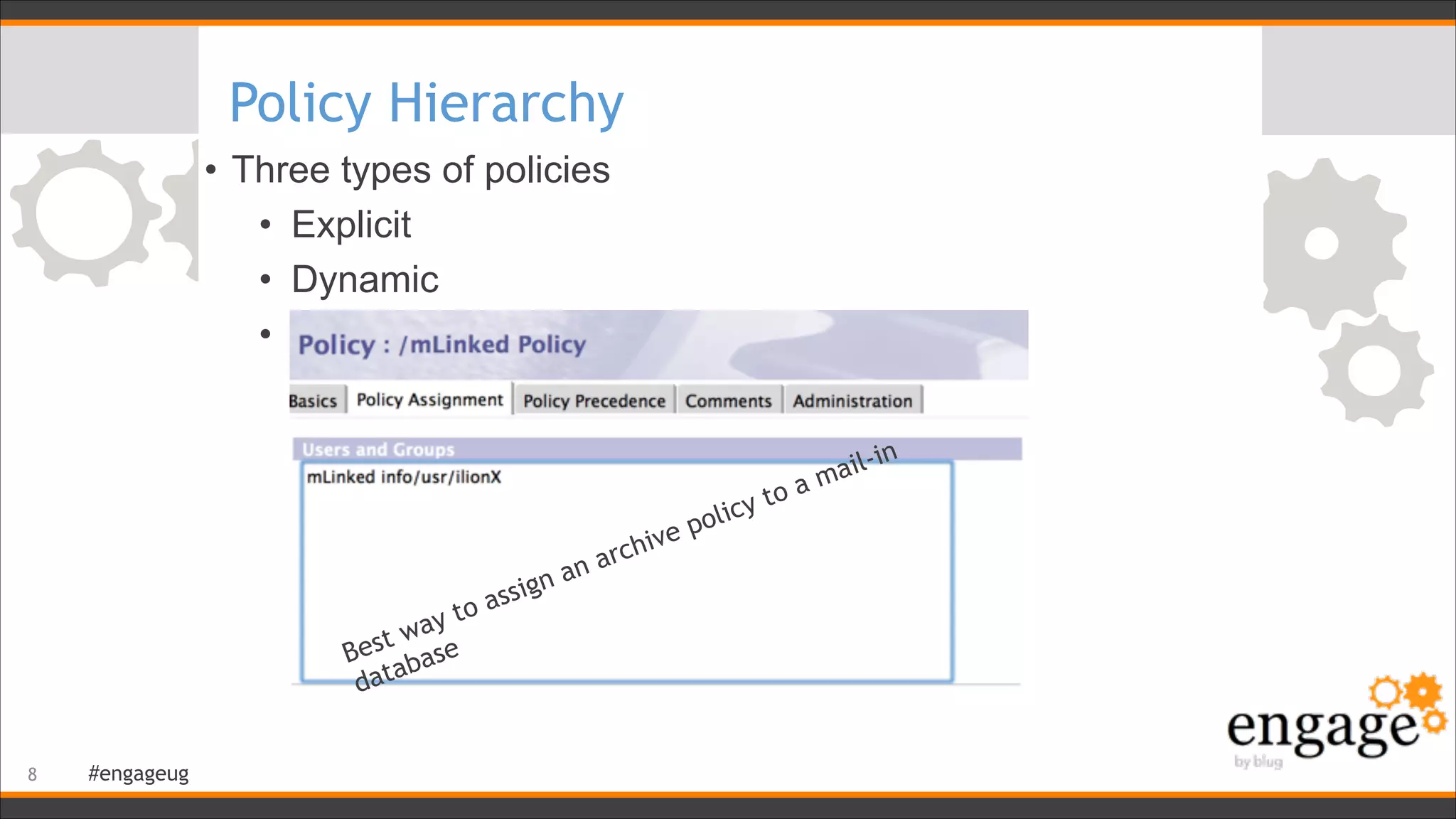 #engageug
Policy Hierarchy
• Three types of policies
• Explicit
• Dynamic
• Organizational
!8
Best way to assign an archive policy to a mail-in
database
 
