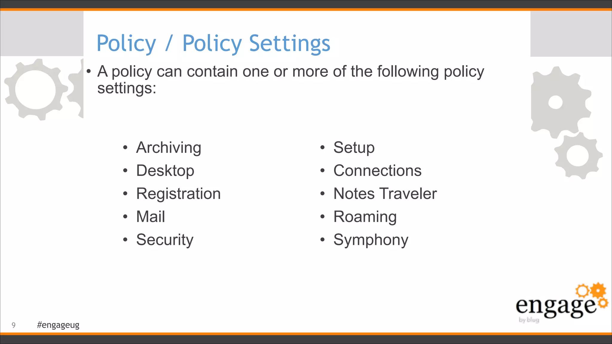 #engageug
Policy / Policy Settings
• A policy can contain one or more of the following policy
settings:
!9
• Archiving
• Desktop
• Registration
• Mail
• Security
• Setup
• Connections
• Notes Traveler
• Roaming
• Symphony
 