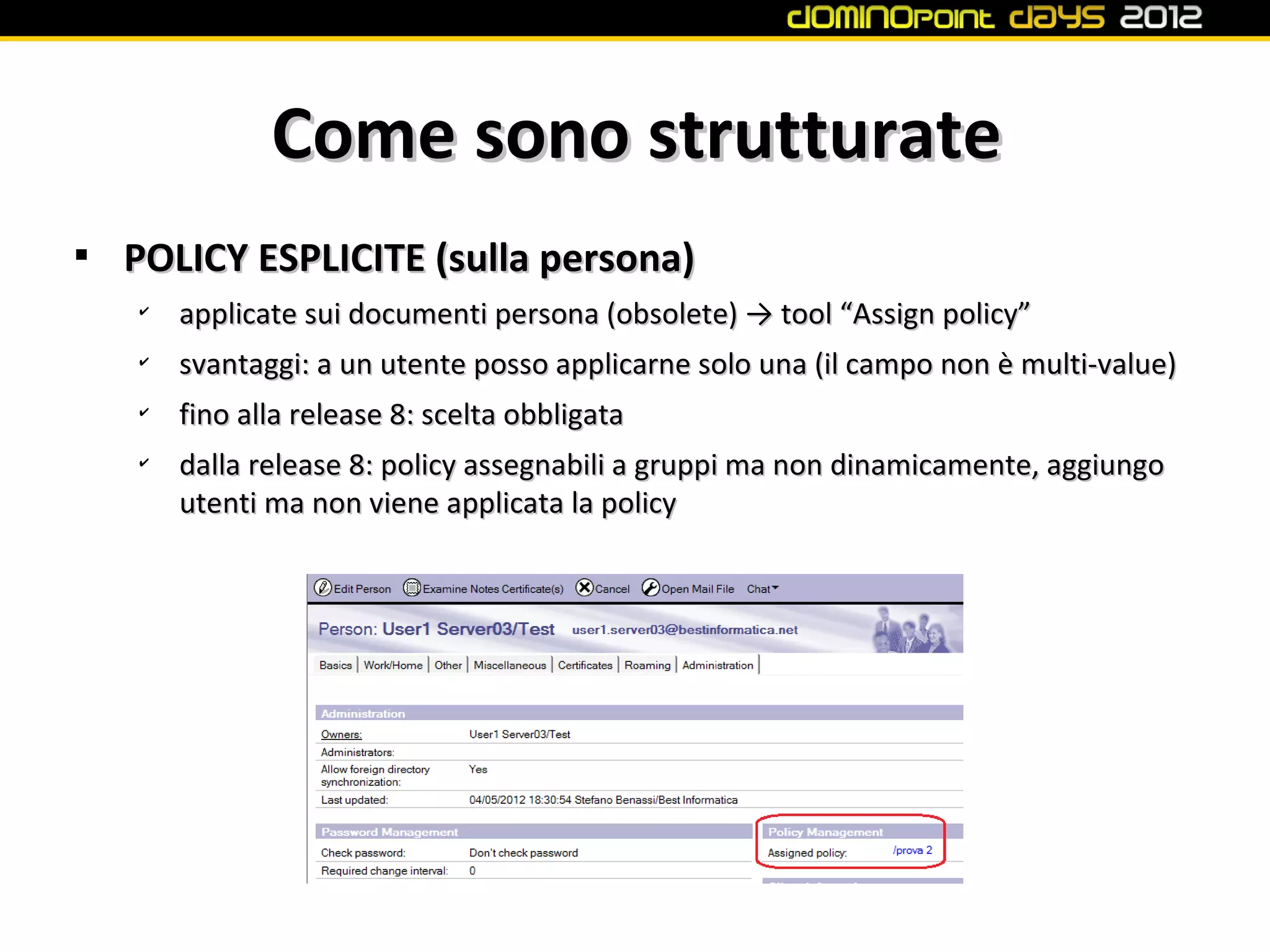 Come sono strutturate

    POLICY ESPLICITE (sulla persona)
    ✔
        applicate sui documenti persona (obsolete) → tool “Assign policy”
    ✔
        svantaggi: a un utente posso applicarne solo una (il campo non è multi-value)
    ✔
        fino alla release 8: scelta obbligata
    ✔
        dalla release 8: policy assegnabili a gruppi ma non dinamicamente, aggiungo
        utenti ma non viene applicata la policy
 