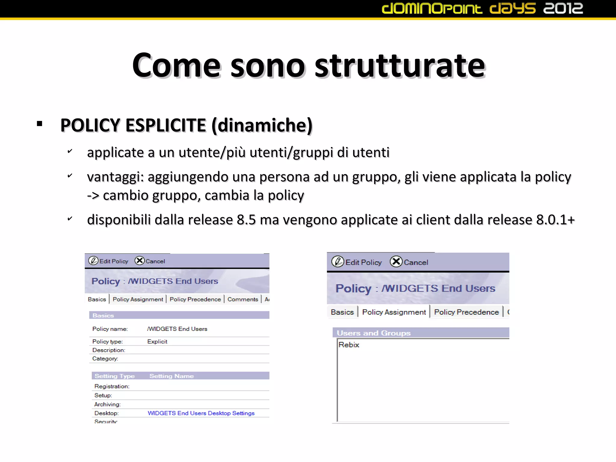 Come sono strutturate

    POLICY ESPLICITE (dinamiche)
    ✔
        applicate a un utente/più utenti/gruppi di utenti
    ✔
        vantaggi: aggiungendo una persona ad un gruppo, gli viene applicata la policy
        -> cambio gruppo, cambia la policy
    ✔
        disponibili dalla release 8.5 ma vengono applicate ai client dalla release 8.0.1+
 