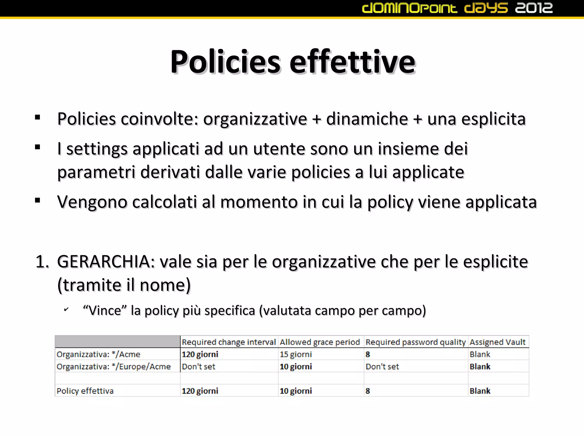Policies effettive

    Policies coinvolte: organizzative + dinamiche + una esplicita

    I settings applicati ad un utente sono un insieme dei
    parametri derivati dalle varie policies a lui applicate

    Vengono calcolati al momento in cui la policy viene applicata


1. GERARCHIA: vale sia per le organizzative che per le esplicite
   (tramite il nome)
    ✔
        “Vince” la policy più specifica (valutata campo per campo)
 