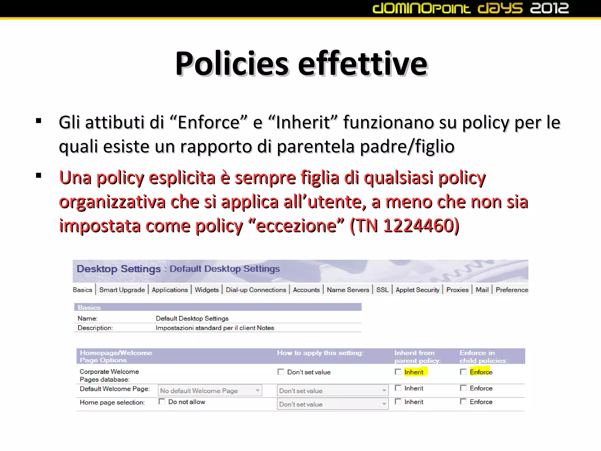 Policies effettive

    Gli attibuti di “Enforce” e “Inherit” funzionano su policy per le
    quali esiste un rapporto di parentela padre/figlio

    Una policy esplicita è sempre figlia di qualsiasi policy
    organizzativa che si applica all’utente, a meno che non sia
    impostata come policy “eccezione” (TN 1224460)
 