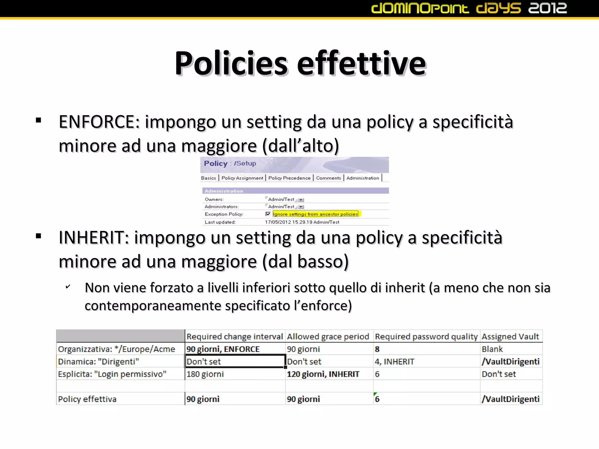 Policies effettive

    ENFORCE: impongo un setting da una policy a specificità
    minore ad una maggiore (dall’alto)




    INHERIT: impongo un setting da una policy a specificità
    minore ad una maggiore (dal basso)
    ✔
        Non viene forzato a livelli inferiori sotto quello di inherit (a meno che non sia
        contemporaneamente specificato l’enforce)
 