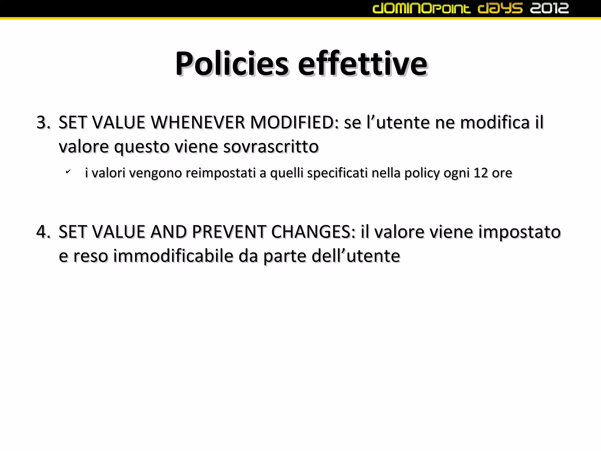 Policies effettive
3. SET VALUE WHENEVER MODIFIED: se l’utente ne modifica il
   valore questo viene sovrascritto
   ✔
       i valori vengono reimpostati a quelli specificati nella policy ogni 12 ore



4. SET VALUE AND PREVENT CHANGES: il valore viene impostato
   e reso immodificabile da parte dell’utente
 