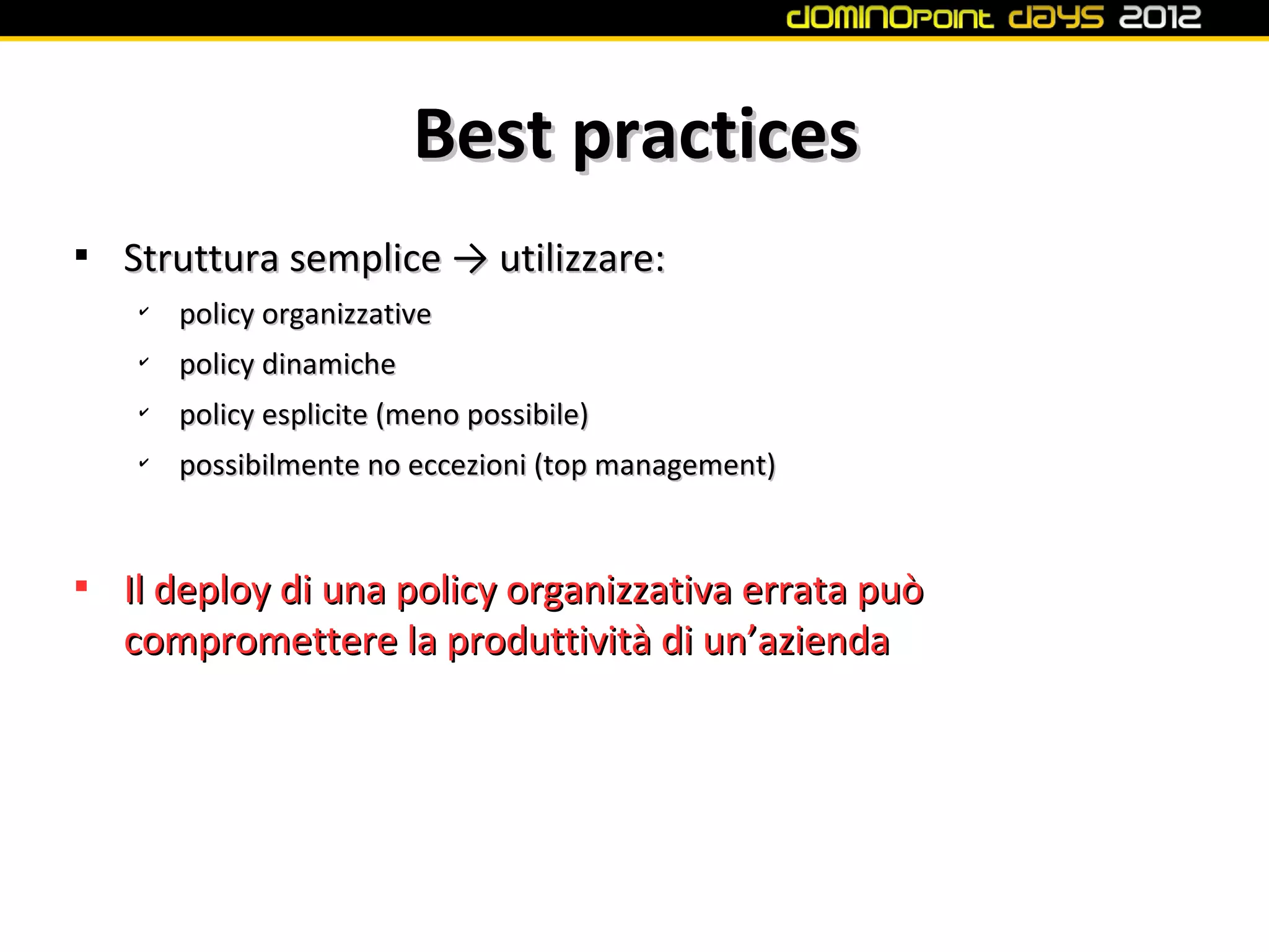 Best practices

    Struttura semplice → utilizzare:
    ✔
        policy organizzative
    ✔
        policy dinamiche
    ✔
        policy esplicite (meno possibile)
    ✔
        possibilmente no eccezioni (top management)



    Il deploy di una policy organizzativa errata può
    compromettere la produttività di un’azienda
 