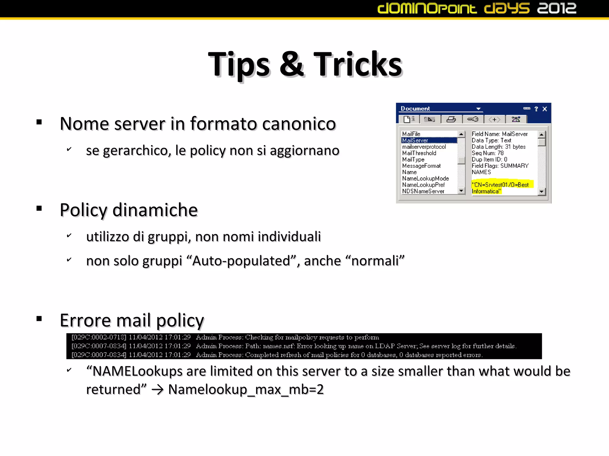 Tips & Tricks

    Nome server in formato canonico
    ✔
        se gerarchico, le policy non si aggiornano



    Policy dinamiche
    ✔
        utilizzo di gruppi, non nomi individuali
    ✔
        non solo gruppi “Auto-populated”, anche “normali”



    Errore mail policy

    ✔
        “NAMELookups are limited on this server to a size smaller than what would be
        returned” → Namelookup_max_mb=2
 