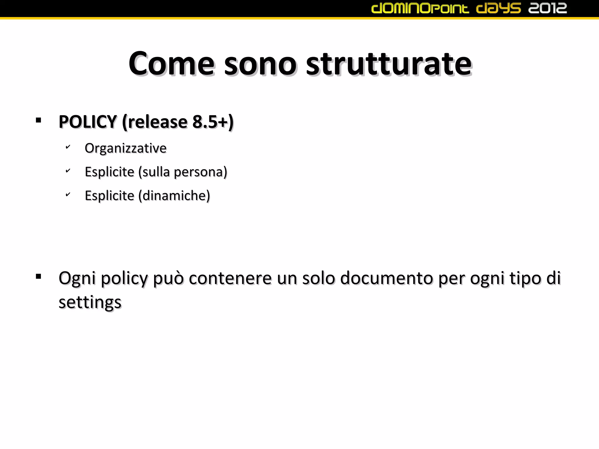 Come sono strutturate

    POLICY (release 8.5+)
    ✔
        Organizzative
    ✔
        Esplicite (sulla persona)
    ✔
        Esplicite (dinamiche)





    Ogni policy può contenere un solo documento per ogni tipo di
    settings
 