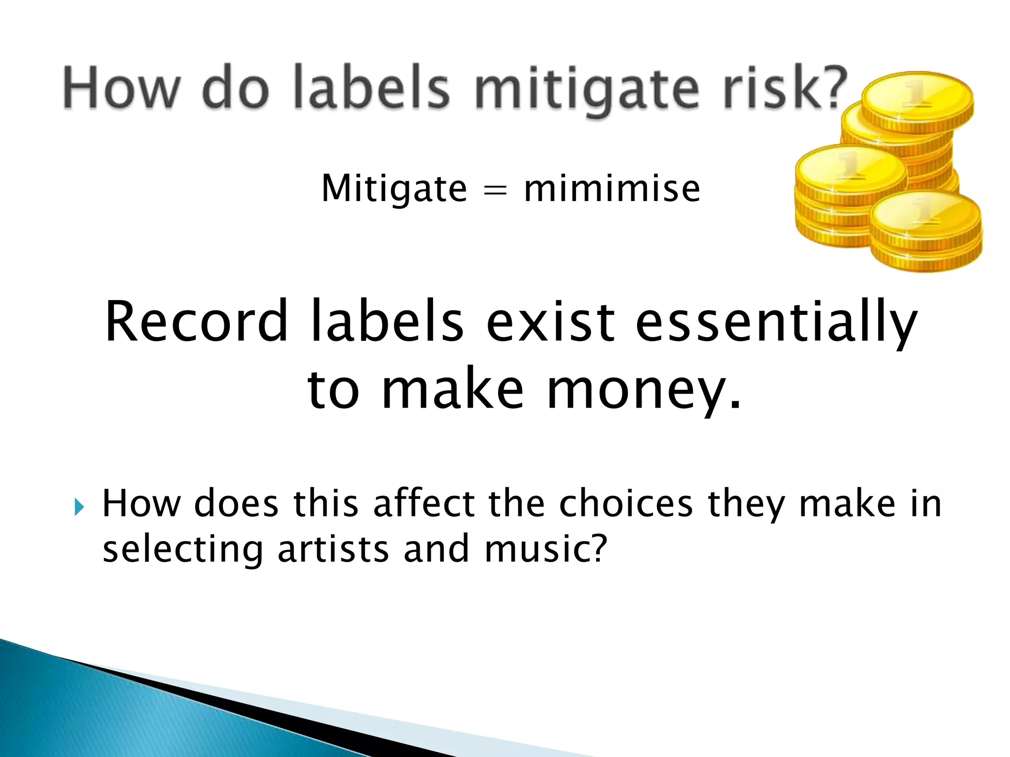 Mitigate = mimimiseRecord labels exist essentially to make money.How does this affect the choices they make in selecting artists and music?How do labels mitigate risk?