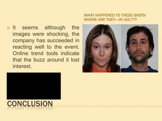 ConclusionWhat happened to these idiots-where are they----In Jail???It seems although the images were shocking, the company has succeeded in reacting well to the event. Online trend tools indicate that the buzz around it lost interest. 